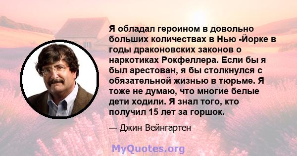 Я обладал героином в довольно больших количествах в Нью -Йорке в годы драконовских законов о наркотиках Рокфеллера. Если бы я был арестован, я бы столкнулся с обязательной жизнью в тюрьме. Я тоже не думаю, что многие