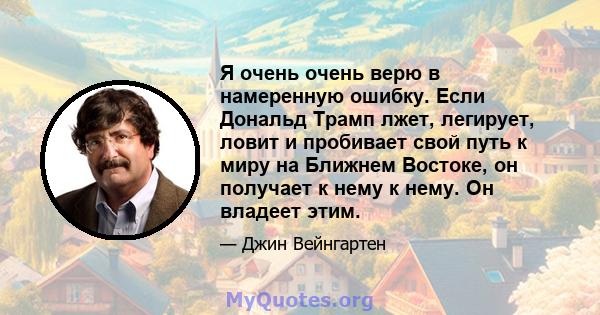 Я очень очень верю в намеренную ошибку. Если Дональд Трамп лжет, легирует, ловит и пробивает свой путь к миру на Ближнем Востоке, он получает к нему к нему. Он владеет этим.