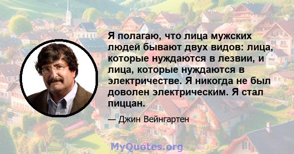 Я полагаю, что лица мужских людей бывают двух видов: лица, которые нуждаются в лезвии, и лица, которые нуждаются в электричестве. Я никогда не был доволен электрическим. Я стал пиццан.