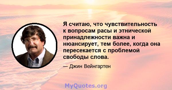 Я считаю, что чувствительность к вопросам расы и этнической принадлежности важна и нюансирует, тем более, когда она пересекается с проблемой свободы слова.