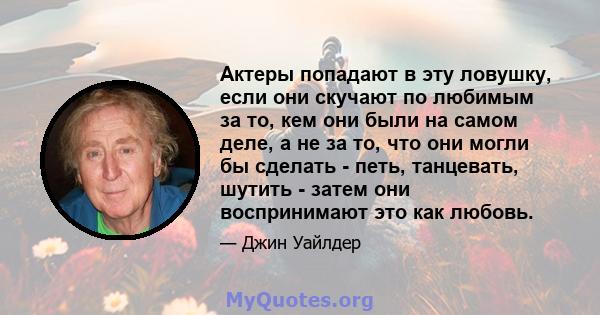 Актеры попадают в эту ловушку, если они скучают по любимым за то, кем они были на самом деле, а не за то, что они могли бы сделать - петь, танцевать, шутить - затем они воспринимают это как любовь.