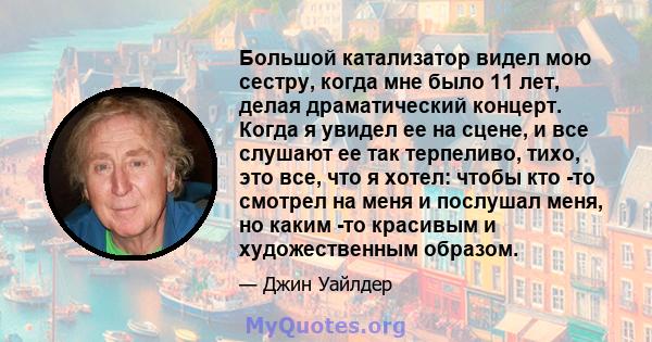 Большой катализатор видел мою сестру, когда мне было 11 лет, делая драматический концерт. Когда я увидел ее на сцене, и все слушают ее так терпеливо, тихо, это все, что я хотел: чтобы кто -то смотрел на меня и послушал