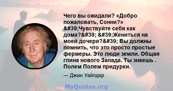 Чего вы ожидали? «Добро пожаловать, Сонни?» 'Чувствуйте себя как дома?' 'Жениться на моей дочери?' Вы должны помнить, что это просто простые фермеры. Это люди земли. Общая глина нового Запада. Ты знаешь