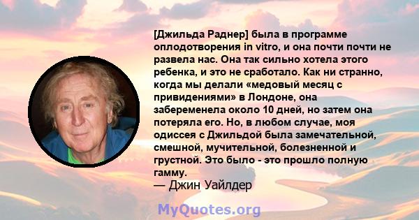 [Джильда Раднер] была в программе оплодотворения in vitro, и она почти почти не развела нас. Она так сильно хотела этого ребенка, и это не сработало. Как ни странно, когда мы делали «медовый месяц с привидениями» в