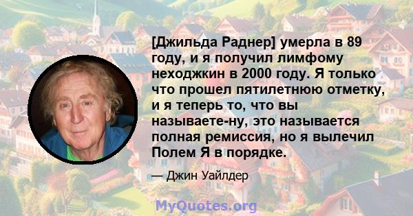 [Джильда Раднер] умерла в 89 году, и я получил лимфому неходжкин в 2000 году. Я только что прошел пятилетнюю отметку, и я теперь то, что вы называете-ну, это называется полная ремиссия, но я вылечил Полем Я в порядке.