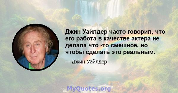 Джин Уайлдер часто говорил, что его работа в качестве актера не делала что -то смешное, но чтобы сделать это реальным.