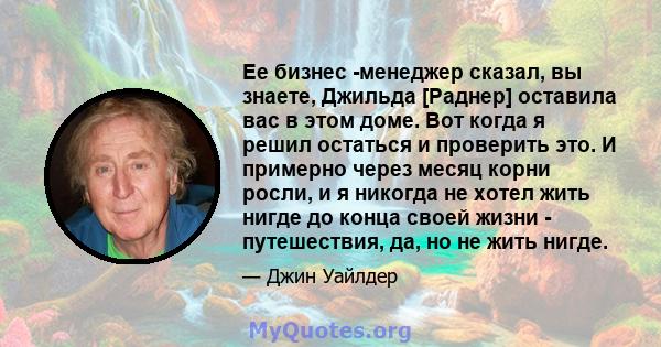 Ее бизнес -менеджер сказал, вы знаете, Джильда [Раднер] оставила вас в этом доме. Вот когда я решил остаться и проверить это. И примерно через месяц корни росли, и я никогда не хотел жить нигде до конца своей жизни -