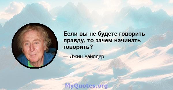 Если вы не будете говорить правду, то зачем начинать говорить?