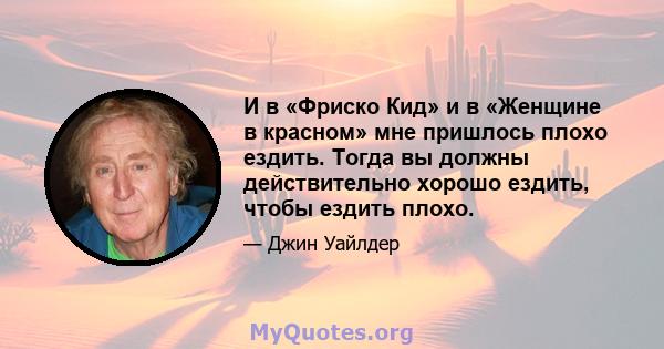 И в «Фриско Кид» и в «Женщине в красном» мне пришлось плохо ездить. Тогда вы должны действительно хорошо ездить, чтобы ездить плохо.