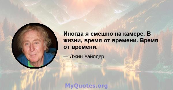 Иногда я смешно на камере. В жизни, время от времени. Время от времени.