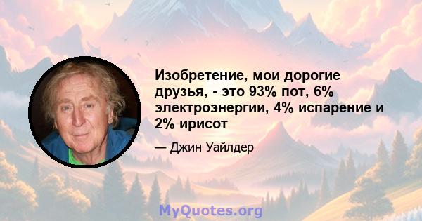 Изобретение, мои дорогие друзья, - это 93% пот, 6% электроэнергии, 4% испарение и 2% ирисот