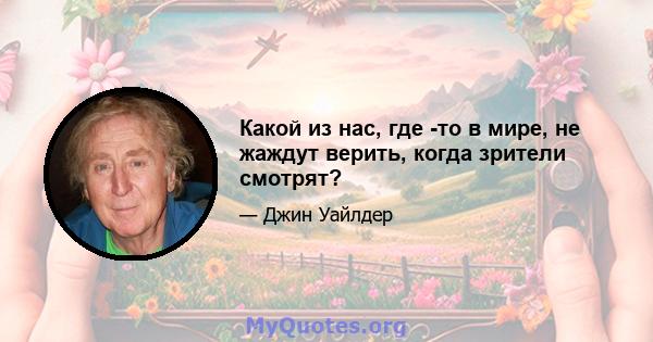 Какой из нас, где -то в мире, не жаждут верить, когда зрители смотрят?