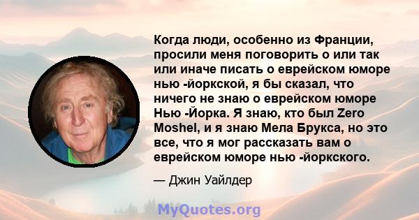 Когда люди, особенно из Франции, просили меня поговорить о или так или иначе писать о еврейском юморе нью -йоркской, я бы сказал, что ничего не знаю о еврейском юморе Нью -Йорка. Я знаю, кто был Zero Moshel, и я знаю