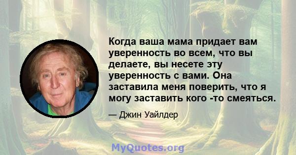 Когда ваша мама придает вам уверенность во всем, что вы делаете, вы несете эту уверенность с вами. Она заставила меня поверить, что я могу заставить кого -то смеяться.