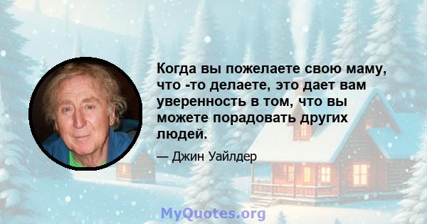 Когда вы пожелаете свою маму, что -то делаете, это дает вам уверенность в том, что вы можете порадовать других людей.