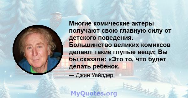 Многие комические актеры получают свою главную силу от детского поведения. Большинство великих комиксов делают такие глупые вещи; Вы бы сказали: «Это то, что будет делать ребенок.