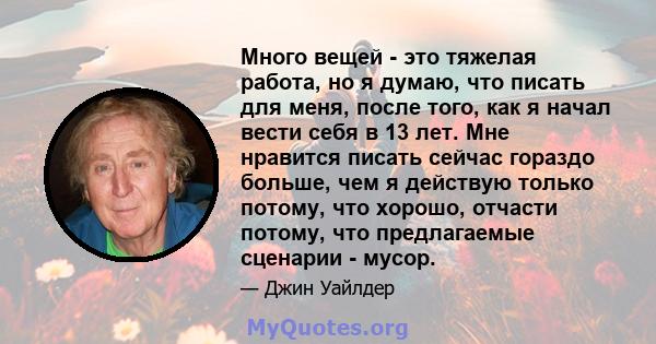 Много вещей - это тяжелая работа, но я думаю, что писать для меня, после того, как я начал вести себя в 13 лет. Мне нравится писать сейчас гораздо больше, чем я действую только потому, что хорошо, отчасти потому, что