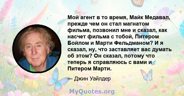 Мой агент в то время, Майк Медавал, прежде чем он стал магнатом фильма, позвонил мне и сказал, как насчет фильма с тобой, Питером Бойлом и Марти Фельдманом? И я сказал, ну, что заставляет вас думать об этом? Он сказал,