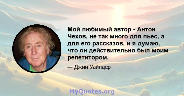 Мой любимый автор - Антон Чехов, не так много для пьес, а для его рассказов, и я думаю, что он действительно был моим репетитором.