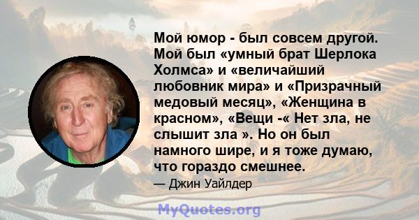 Мой юмор - был совсем другой. Мой был «умный брат Шерлока Холмса» и «величайший любовник мира» и «Призрачный медовый месяц», «Женщина в красном», «Вещи -« Нет зла, не слышит зла ​​». Но он был намного шире, и я тоже