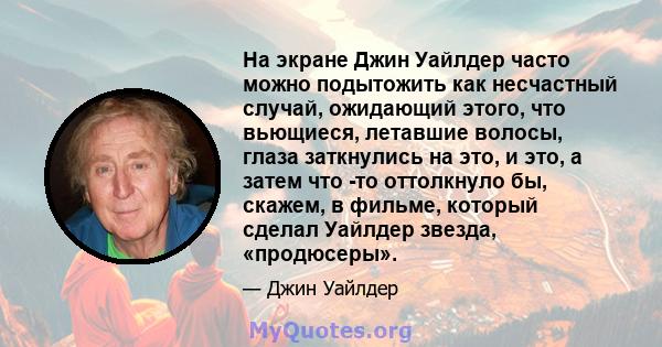 На экране Джин Уайлдер часто можно подытожить как несчастный случай, ожидающий этого, что вьющиеся, летавшие волосы, глаза заткнулись на это, и это, а затем что -то оттолкнуло бы, скажем, в фильме, который сделал