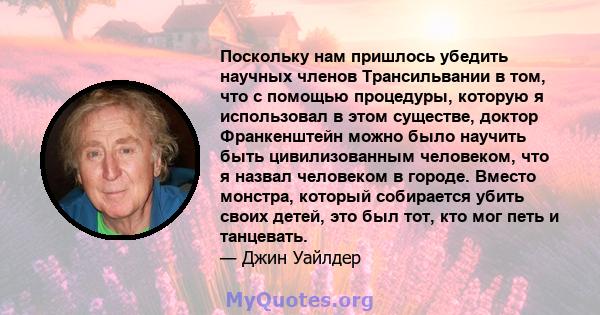 Поскольку нам пришлось убедить научных членов Трансильвании в том, что с помощью процедуры, которую я использовал в этом существе, доктор Франкенштейн можно было научить быть цивилизованным человеком, что я назвал