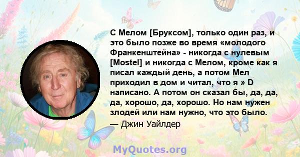 С Мелом [Бруксом], только один раз, и это было позже во время «молодого Франкенштейна» - никогда с нулевым [Mostel] и никогда с Мелом, кроме как я писал каждый день, а потом Мел приходил в дом и читал, что я » D