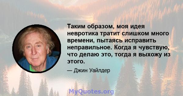 Таким образом, моя идея невротика тратит слишком много времени, пытаясь исправить неправильное. Когда я чувствую, что делаю это, тогда я выхожу из этого.