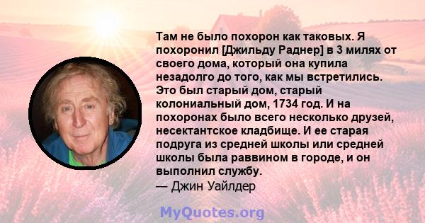 Там не было похорон как таковых. Я похоронил [Джильду Раднер] в 3 милях от своего дома, который она купила незадолго до того, как мы встретились. Это был старый дом, старый колониальный дом, 1734 год. И на похоронах