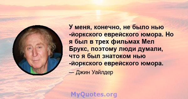 У меня, конечно, не было нью -йоркского еврейского юмора. Но я был в трех фильмах Мел Брукс, поэтому люди думали, что я был знатоком нью -йоркского еврейского юмора.