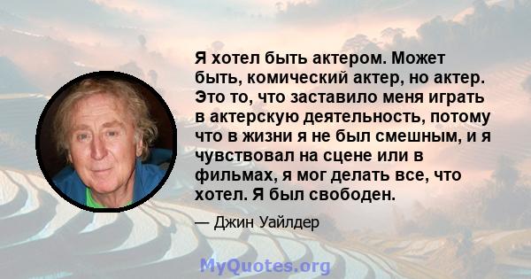 Я хотел быть актером. Может быть, комический актер, но актер. Это то, что заставило меня играть в актерскую деятельность, потому что в жизни я не был смешным, и я чувствовал на сцене или в фильмах, я мог делать все, что 