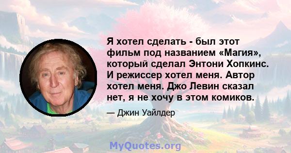 Я хотел сделать - был этот фильм под названием «Магия», который сделал Энтони Хопкинс. И режиссер хотел меня. Автор хотел меня. Джо Левин сказал нет, я не хочу в этом комиков.