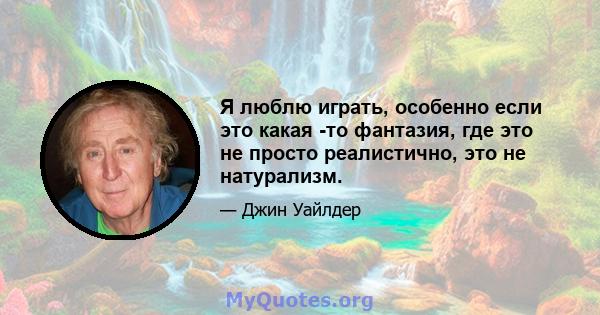 Я люблю играть, особенно если это какая -то фантазия, где это не просто реалистично, это не натурализм.