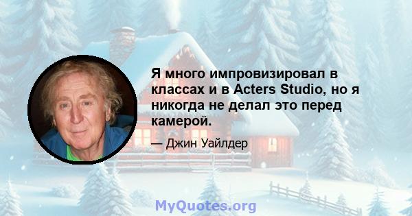 Я много импровизировал в классах и в Acters Studio, но я никогда не делал это перед камерой.