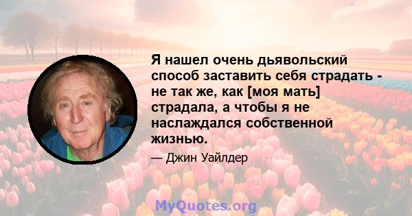 Я нашел очень дьявольский способ заставить себя страдать - не так же, как [моя мать] страдала, а чтобы я не наслаждался собственной жизнью.