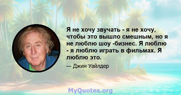 Я не хочу звучать - я не хочу, чтобы это вышло смешным, но я не люблю шоу -бизнес. Я люблю - я люблю играть в фильмах. Я люблю это.