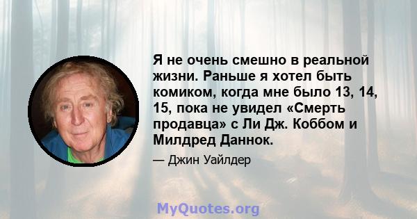 Я не очень смешно в реальной жизни. Раньше я хотел быть комиком, когда мне было 13, 14, 15, пока не увидел «Смерть продавца» с Ли Дж. Коббом и Милдред Даннок.