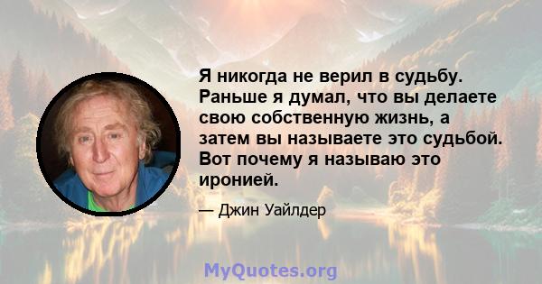 Я никогда не верил в судьбу. Раньше я думал, что вы делаете свою собственную жизнь, а затем вы называете это судьбой. Вот почему я называю это иронией.