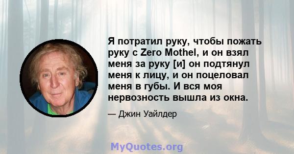 Я потратил руку, чтобы пожать руку с Zero Mothel, и он взял меня за руку [и] он подтянул меня к лицу, и он поцеловал меня в губы. И вся моя нервозность вышла из окна.