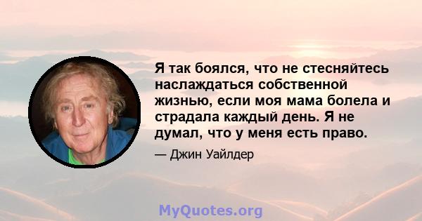 Я так боялся, что не стесняйтесь наслаждаться собственной жизнью, если моя мама болела и страдала каждый день. Я не думал, что у меня есть право.