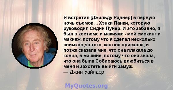 Я встретил [Джильду Раднер] в первую ночь съемок ... Хэнки Панки, которую руководил Сидни Пуйер. И это забавно, я был в костюме и макияже - мой смокинг и макияж, потому что я сделал несколько снимков до того, как она