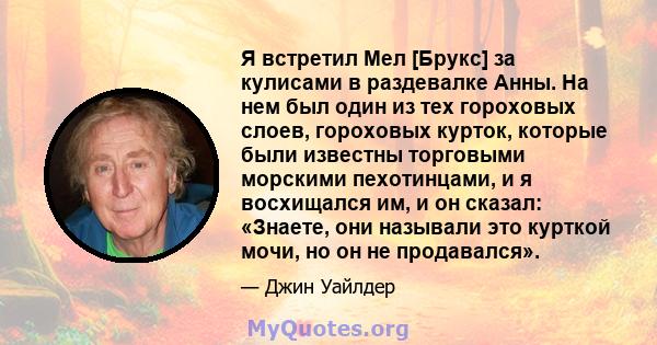 Я встретил Мел [Брукс] за кулисами в раздевалке Анны. На нем был один из тех гороховых слоев, гороховых курток, которые были известны торговыми морскими пехотинцами, и я восхищался им, и он сказал: «Знаете, они называли 