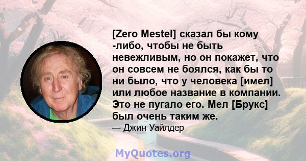 [Zero Mestel] сказал бы кому -либо, чтобы не быть невежливым, но он покажет, что он совсем не боялся, как бы то ни было, что у человека [имел] или любое название в компании. Это не пугало его. Мел [Брукс] был очень