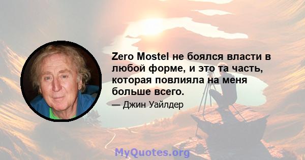 Zero Mostel не боялся власти в любой форме, и это та часть, которая повлияла на меня больше всего.