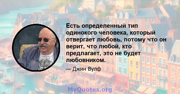 Есть определенный тип одинокого человека, который отвергает любовь, потому что он верит, что любой, кто предлагает, это не будет любовником.