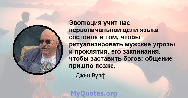 Эволюция учит нас первоначальной цели языка состояла в том, чтобы ритуализировать мужские угрозы и проклятия, его заклинания, чтобы заставить богов; общение пришло позже.