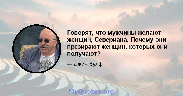 Говорят, что мужчины желают женщин, Севериана. Почему они презирают женщин, которых они получают?