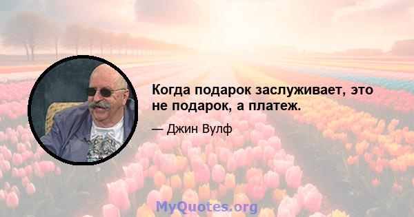 Когда подарок заслуживает, это не подарок, а платеж.