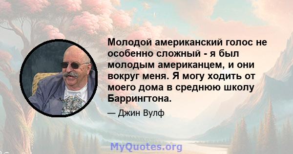 Молодой американский голос не особенно сложный - я был молодым американцем, и они вокруг меня. Я могу ходить от моего дома в среднюю школу Баррингтона.