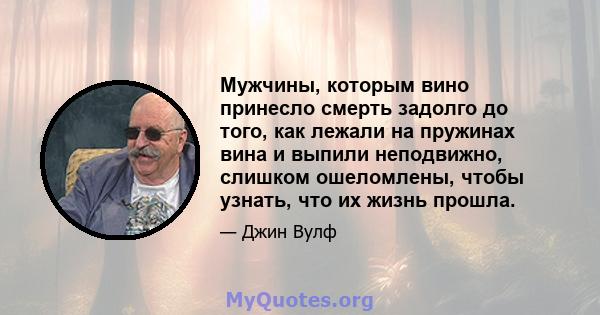 Мужчины, которым вино принесло смерть задолго до того, как лежали на пружинах вина и выпили неподвижно, слишком ошеломлены, чтобы узнать, что их жизнь прошла.